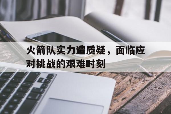 半岛体育APP-火箭队实力遭质疑,面临应对挑战的艰难时刻是什么